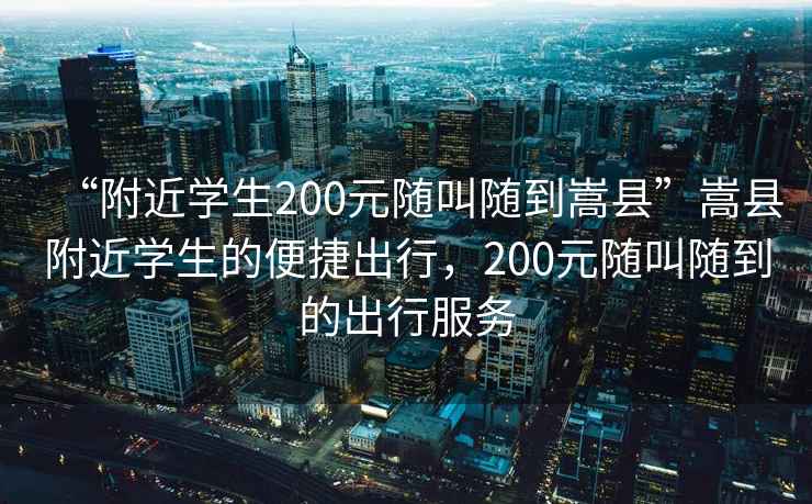 “附近学生200元随叫随到嵩县”嵩县附近学生的便捷出行，200元随叫随到的出行服务