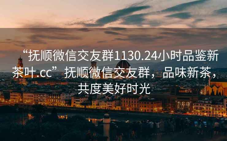 “抚顺微信交友群1130.24小时品鉴新茶叶.cc”抚顺微信交友群，品味新茶，共度美好时光