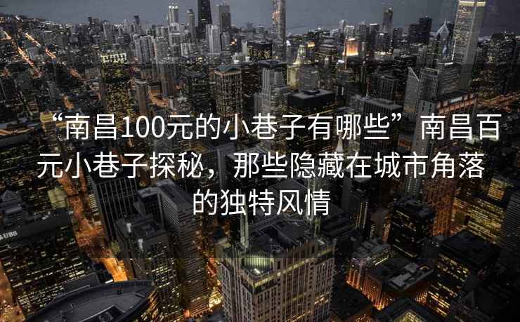 “南昌100元的小巷子有哪些”南昌百元小巷子探秘，那些隐藏在城市角落的独特风情