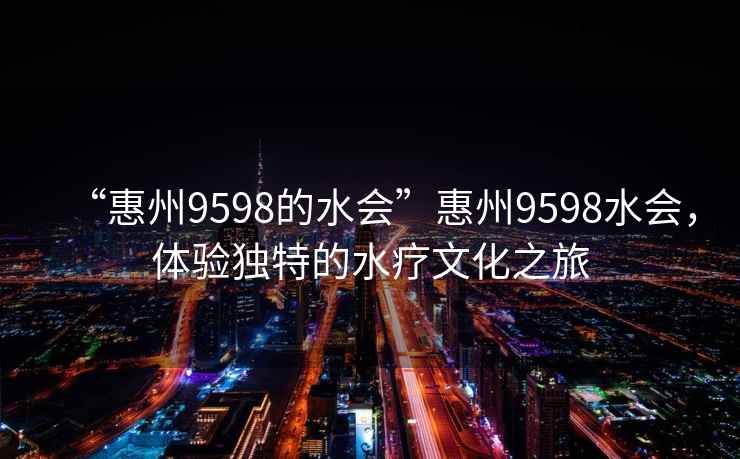 “惠州9598的水会”惠州9598水会，体验独特的水疗文化之旅