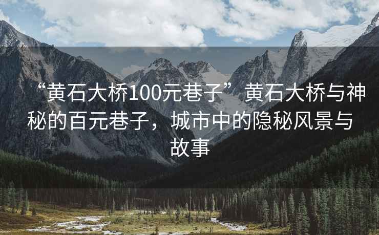 “黄石大桥100元巷子”黄石大桥与神秘的百元巷子，城市中的隐秘风景与故事