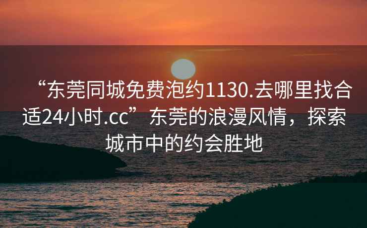 “东莞同城免费泡约1130.去哪里找合适24小时.cc”东莞的浪漫风情，探索城市中的约会胜地