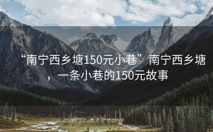 “南宁西乡塘150元小巷”南宁西乡塘，一条小巷的150元故事