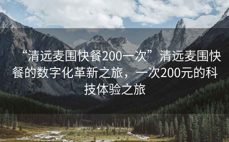 “清远麦围快餐200一次”清远麦围快餐的数字化革新之旅，一次200元的科技体验之旅