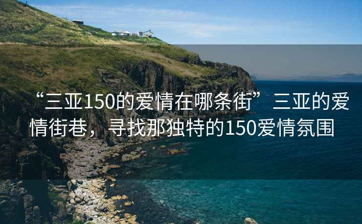 “三亚150的爱情在哪条街”三亚的爱情街巷，寻找那独特的150爱情氛围