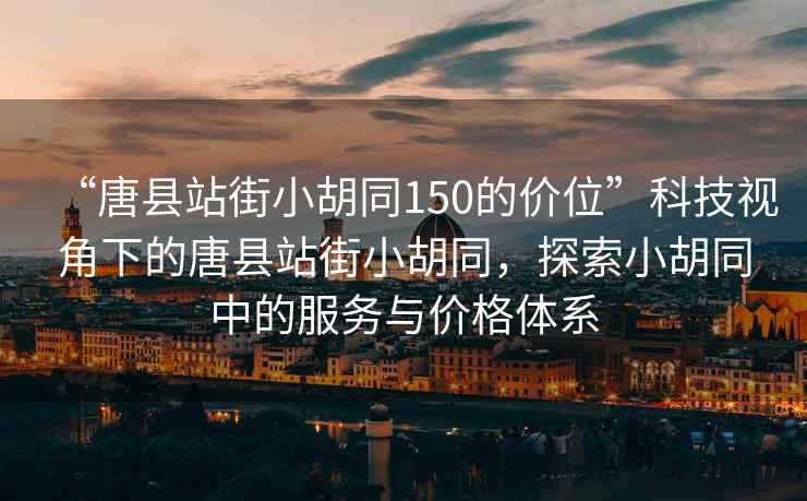 “唐县站街小胡同150的价位”科技视角下的唐县站街小胡同，探索小胡同中的服务与价格体系