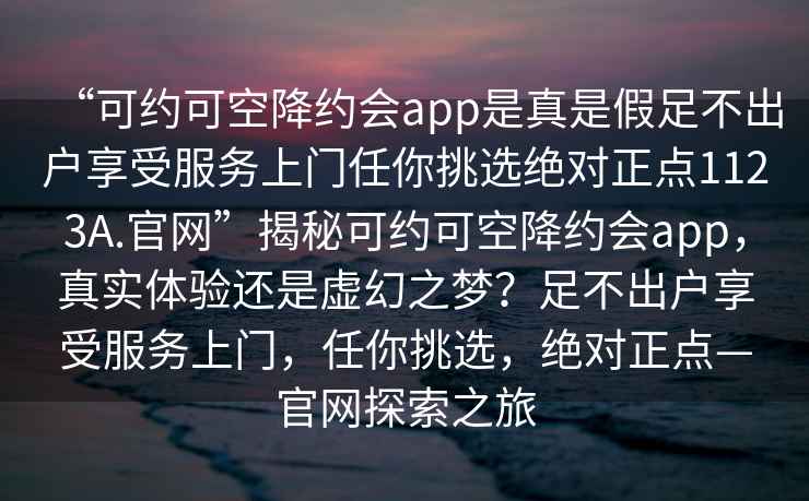 “可约可空降约会app是真是假足不出户享受服务上门任你挑选绝对正点1123A.官网”揭秘可约可空降约会app，真实体验还是虚幻之梦？足不出户享受服务上门，任你挑选，绝对正点—官网探索之旅