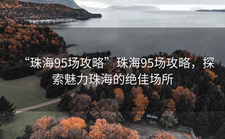 “珠海95场攻略”珠海95场攻略，探索魅力珠海的绝佳场所