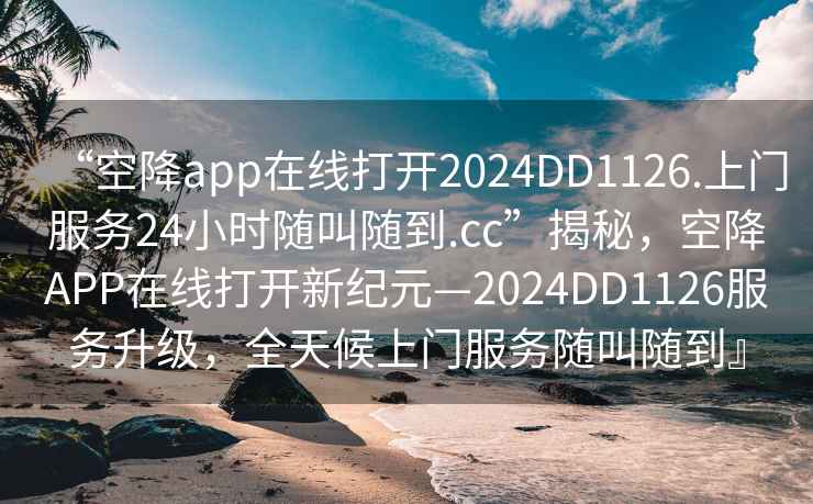 “空降app在线打开2024DD1126.上门服务24小时随叫随到.cc”揭秘，空降APP在线打开新纪元—2024DD1126服务升级，全天候上门服务随叫随到』