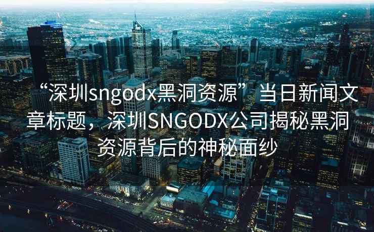 “深圳sngodx黑洞资源”当日新闻文章标题，深圳SNGODX公司揭秘黑洞资源背后的神秘面纱