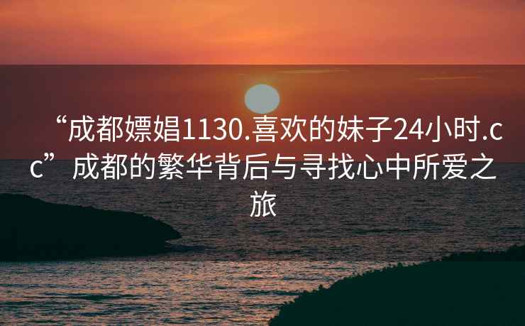 “成都嫖娼1130.喜欢的妹子24小时.cc”成都的繁华背后与寻找心中所爱之旅