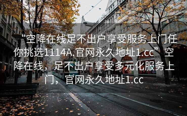 “空降在线足不出户享受服务上门任你挑选1114A.官网永久地址1.cc”空降在线，足不出户享受多元化服务上门，官网永久地址1.cc