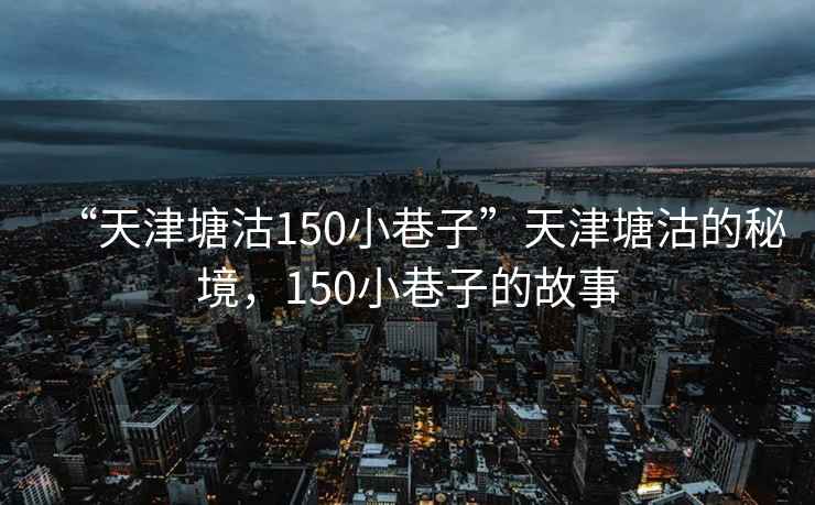 “天津塘沽150小巷子”天津塘沽的秘境，150小巷子的故事