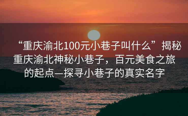 “重庆渝北100元小巷子叫什么”揭秘重庆渝北神秘小巷子，百元美食之旅的起点—探寻小巷子的真实名字