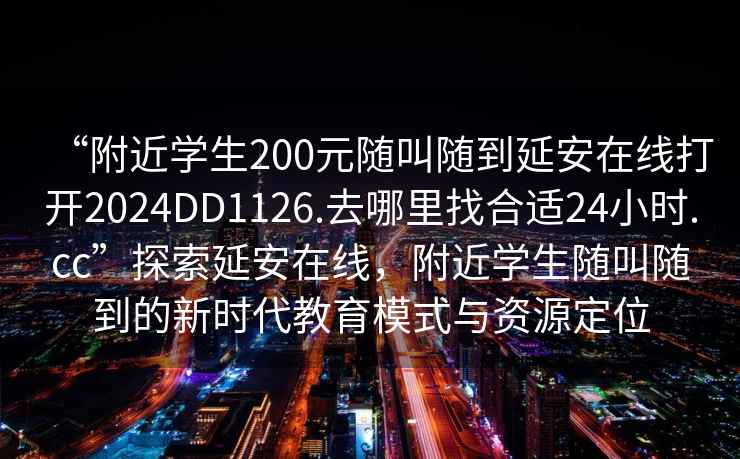 “附近学生200元随叫随到延安在线打开2024DD1126.去哪里找合适24小时.cc”探索延安在线，附近学生随叫随到的新时代教育模式与资源定位