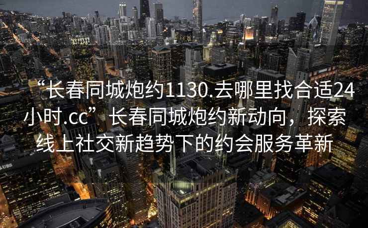 “长春同城炮约1130.去哪里找合适24小时.cc”长春同城炮约新动向，探索线上社交新趋势下的约会服务革新