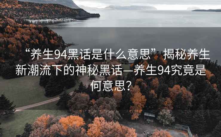 “养生94黑话是什么意思”揭秘养生新潮流下的神秘黑话—养生94究竟是何意思？