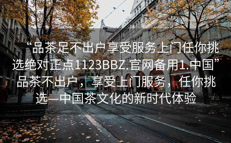 “品茶足不出户享受服务上门任你挑选绝对正点1123BBZ.官网备用1.中国”品茶不出户，享受上门服务，任你挑选—中国茶文化的新时代体验