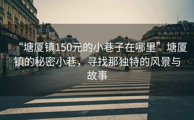 “塘厦镇150元的小巷子在哪里”塘厦镇的秘密小巷，寻找那独特的风景与故事