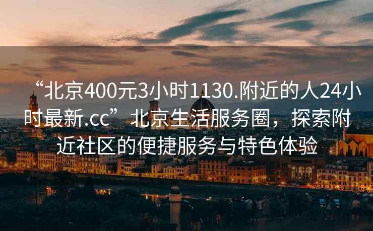 “北京400元3小时1130.附近的人24小时最新.cc”北京生活服务圈，探索附近社区的便捷服务与特色体验