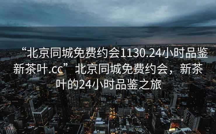 “北京同城免费约会1130.24小时品鉴新茶叶.cc”北京同城免费约会，新茶叶的24小时品鉴之旅