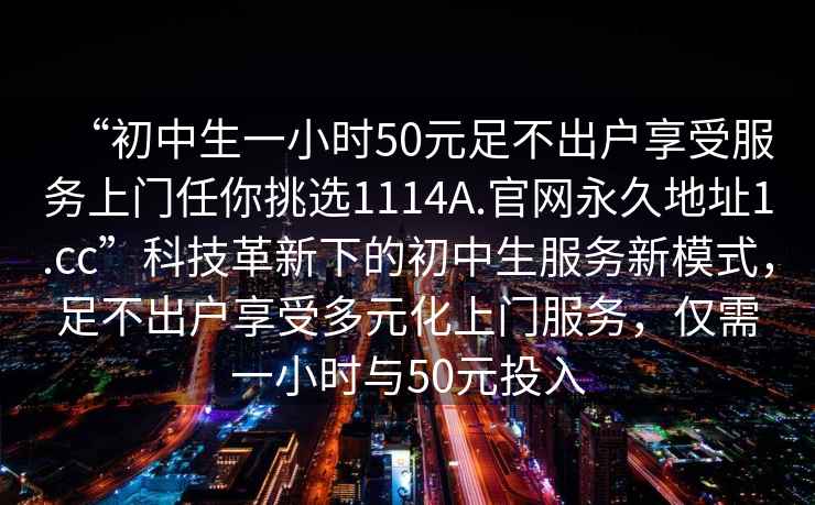 “初中生一小时50元足不出户享受服务上门任你挑选1114A.官网永久地址1.cc”科技革新下的初中生服务新模式，足不出户享受多元化上门服务，仅需一小时与50元投入