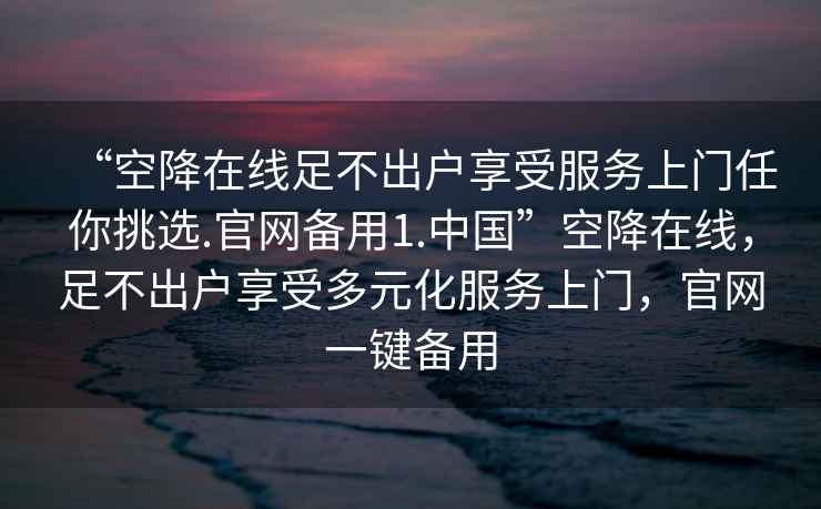 “空降在线足不出户享受服务上门任你挑选.官网备用1.中国”空降在线，足不出户享受多元化服务上门，官网一键备用