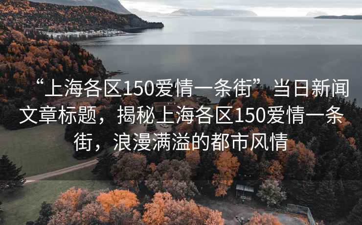 “上海各区150爱情一条街”当日新闻文章标题，揭秘上海各区150爱情一条街，浪漫满溢的都市风情