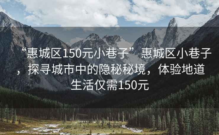 “惠城区150元小巷子”惠城区小巷子，探寻城市中的隐秘秘境，体验地道生活仅需150元