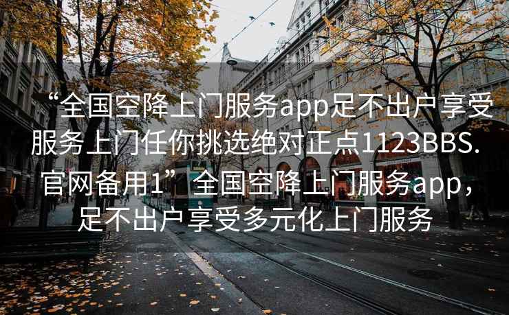 “全国空降上门服务app足不出户享受服务上门任你挑选绝对正点1123BBS.官网备用1”全国空降上门服务app，足不出户享受多元化上门服务