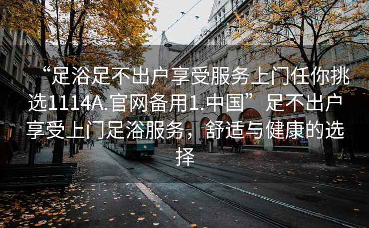 “足浴足不出户享受服务上门任你挑选1114A.官网备用1.中国”足不出户享受上门足浴服务，舒适与健康的选择