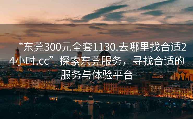 “东莞300元全套1130.去哪里找合适24小时.cc”探索东莞服务，寻找合适的服务与体验平台