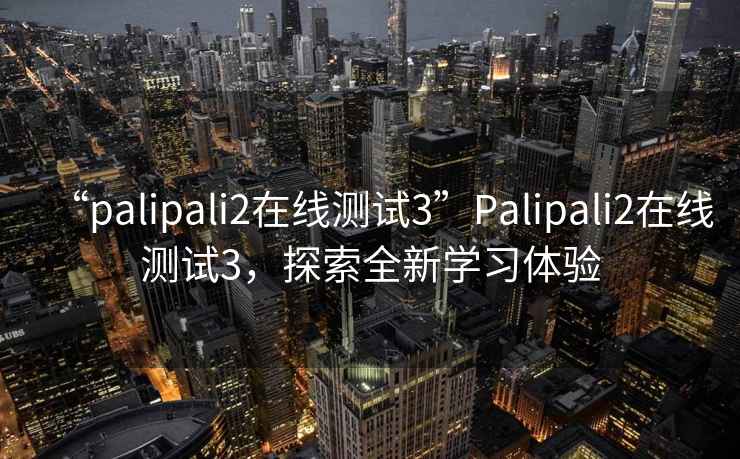 “palipali2在线测试3”Palipali2在线测试3，探索全新学习体验