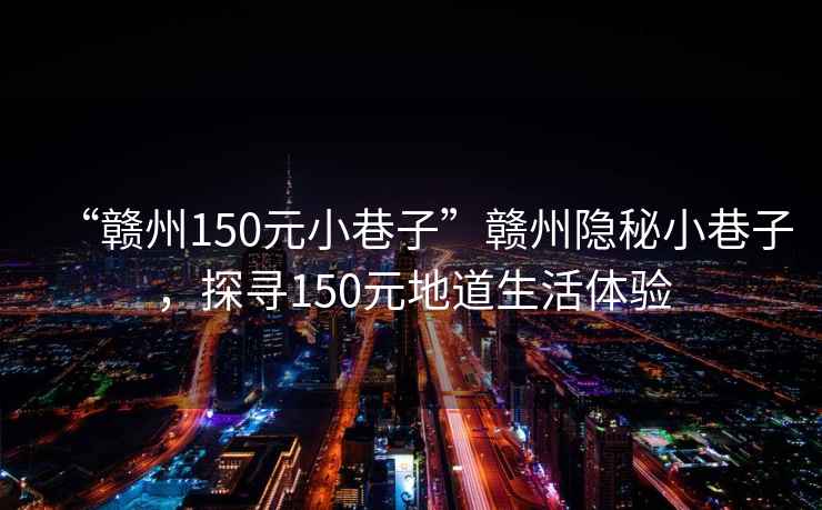 “赣州150元小巷子”赣州隐秘小巷子，探寻150元地道生活体验