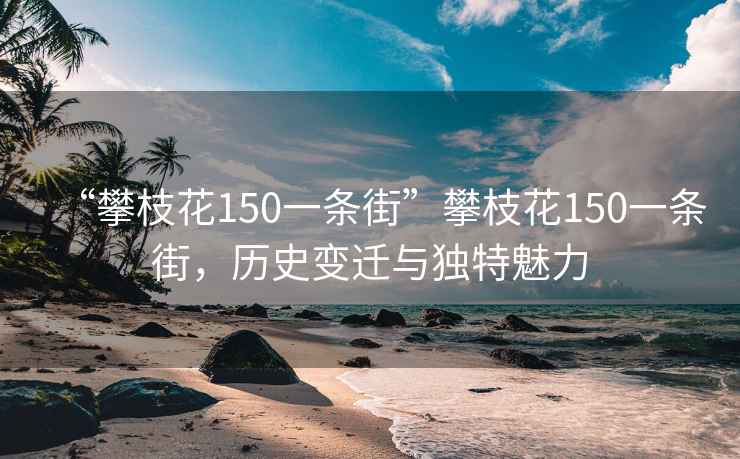 “攀枝花150一条街”攀枝花150一条街，历史变迁与独特魅力