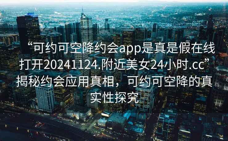 “可约可空降约会app是真是假在线打开20241124.附近美女24小时.cc”揭秘约会应用真相，可约可空降的真实性探究