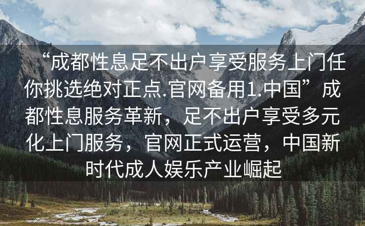 “成都性息足不出户享受服务上门任你挑选绝对正点.官网备用1.中国”成都性息服务革新，足不出户享受多元化上门服务，官网正式运营，中国新时代成人娱乐产业崛起