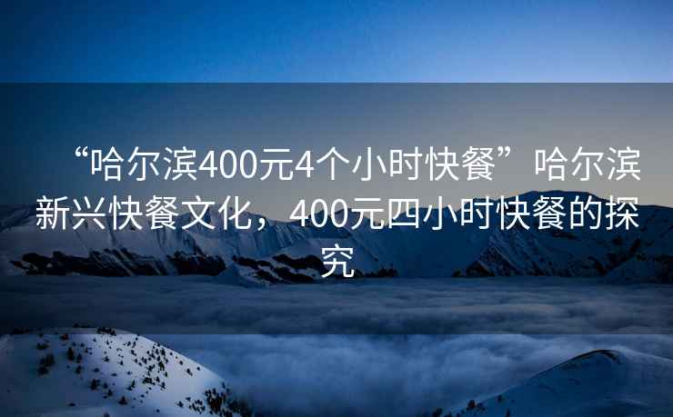 “哈尔滨400元4个小时快餐”哈尔滨新兴快餐文化，400元四小时快餐的探究