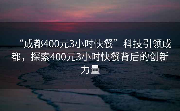 “成都400元3小时快餐”科技引领成都，探索400元3小时快餐背后的创新力量