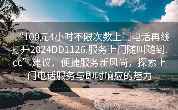 “100元4小时不限次数上门电话再线打开2024DD1126.服务上门随叫随到.cc”建议，便捷服务新风尚，探索上门电话服务与即时响应的魅力