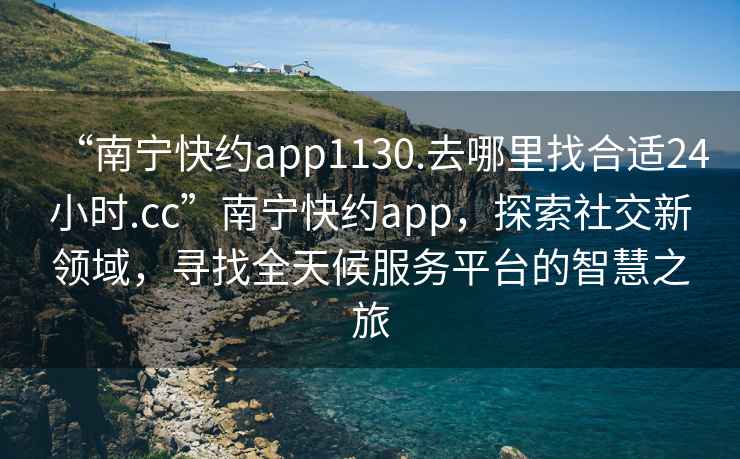 “南宁快约app1130.去哪里找合适24小时.cc”南宁快约app，探索社交新领域，寻找全天候服务平台的智慧之旅