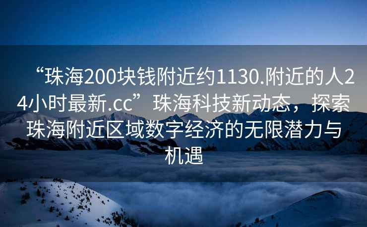 “珠海200块钱附近约1130.附近的人24小时最新.cc”珠海科技新动态，探索珠海附近区域数字经济的无限潜力与机遇