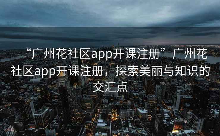 “广州花社区app开课注册”广州花社区app开课注册，探索美丽与知识的交汇点