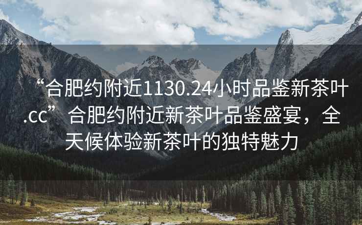 “合肥约附近1130.24小时品鉴新茶叶.cc”合肥约附近新茶叶品鉴盛宴，全天候体验新茶叶的独特魅力