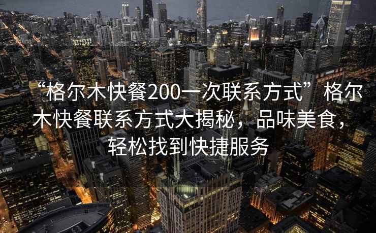 “格尔木快餐200一次联系方式”格尔木快餐联系方式大揭秘，品味美食，轻松找到快捷服务