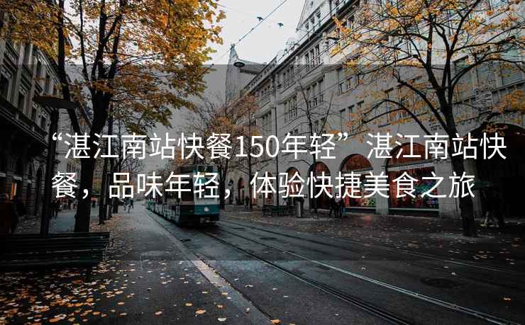 “湛江南站快餐150年轻”湛江南站快餐，品味年轻，体验快捷美食之旅