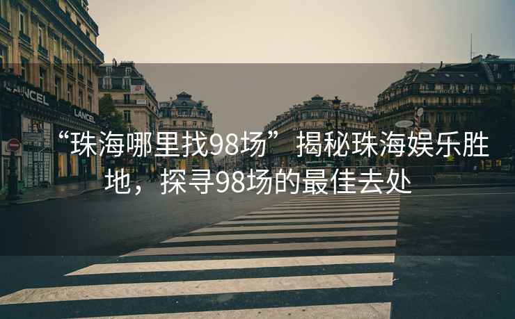 “珠海哪里找98场”揭秘珠海娱乐胜地，探寻98场的最佳去处