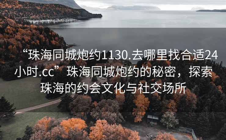 “珠海同城炮约1130.去哪里找合适24小时.cc”珠海同城炮约的秘密，探索珠海的约会文化与社交场所