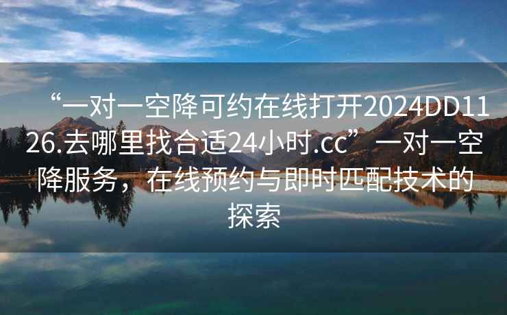 “一对一空降可约在线打开2024DD1126.去哪里找合适24小时.cc”一对一空降服务，在线预约与即时匹配技术的探索