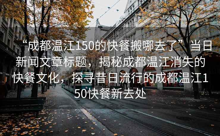 “成都温江150的快餐搬哪去了”当日新闻文章标题，揭秘成都温江消失的快餐文化，探寻昔日流行的成都温江150快餐新去处